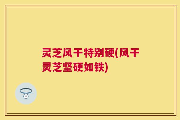 灵芝风干特别硬(风干灵芝坚硬如铁) 灵芝风干特别硬(风干灵芝坚硬如铁)