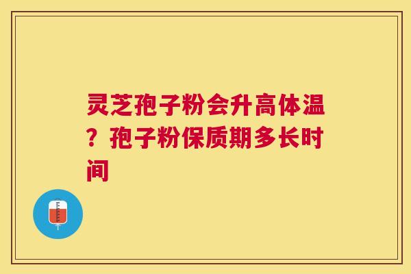 灵芝孢子粉会升高体温？孢子粉保质期多长时间