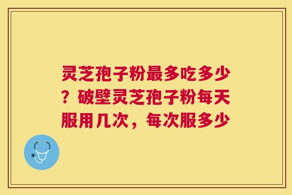 灵芝孢子粉多吃多少?破壁灵芝孢子粉每天服用几次,每次服多少 灵芝孢子粉多吃多少?破壁灵芝孢子粉每天服用几次,每次服多少