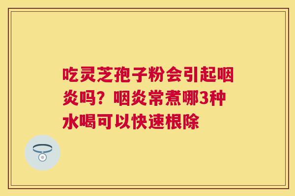 吃灵芝孢子粉会引起吗?常煮哪3种水喝可以快速根除 吃灵芝孢子粉会引起吗?常煮哪3种水喝可以快速根除
