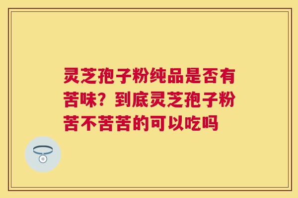 灵芝孢子粉纯品是否有苦味？到底灵芝孢子粉苦不苦苦的可以吃吗