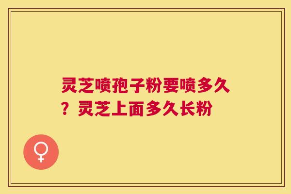 灵芝喷孢子粉要喷多久?灵芝上面多久长粉 灵芝喷孢子粉要喷多久?灵芝上面多久长粉