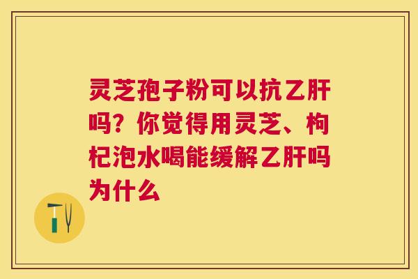 灵芝孢子粉可以抗吗？你觉得用灵芝、枸杞泡水喝能缓解吗为什么