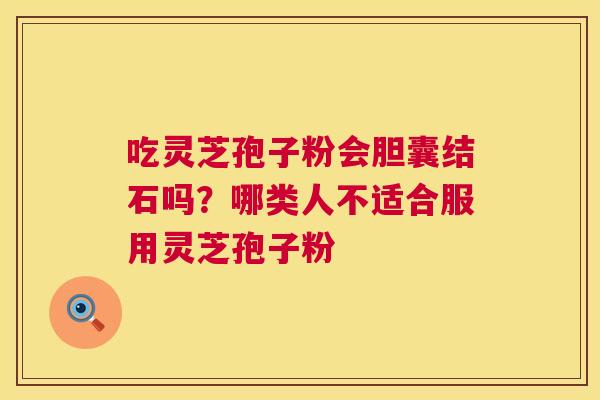 吃灵芝孢子粉会胆囊结石吗？哪类人不适合服用灵芝孢子粉