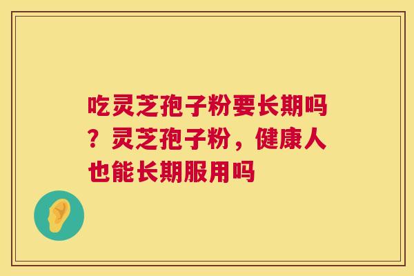 吃灵芝孢子粉要长期吗?灵芝孢子粉,健康人也能长期服用吗 吃灵芝孢子粉要长期吗?灵芝孢子粉,健康人也能长期服用吗
