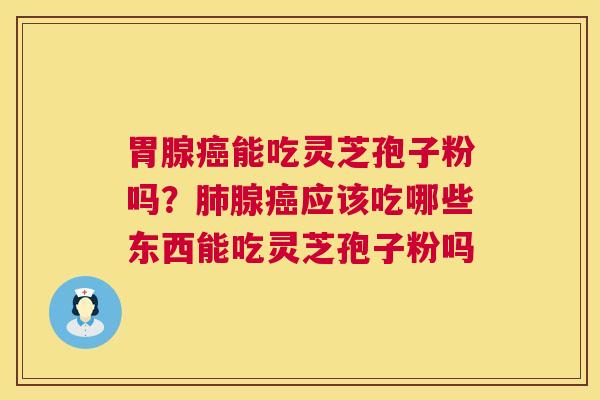 胃腺能吃灵芝孢子粉吗？腺应该吃哪些东西能吃灵芝孢子粉吗