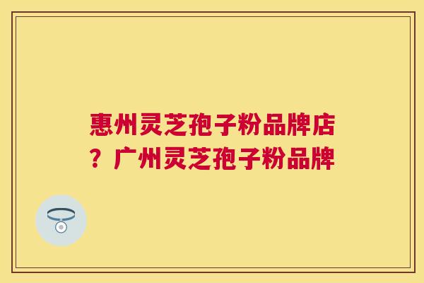 惠州灵芝孢子粉品牌店?广州灵芝孢子粉品牌 惠州灵芝孢子粉品牌店?广州灵芝孢子粉品牌