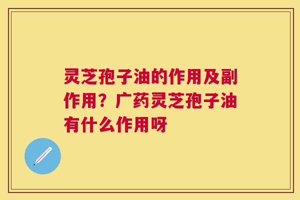 灵芝孢子油的作用及副作用？广药灵芝孢子油有什么作用呀