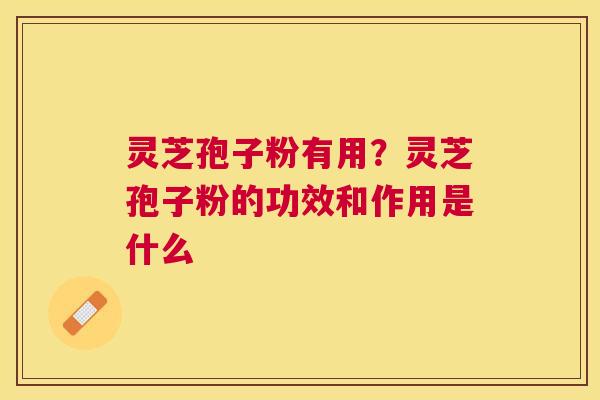 灵芝孢子粉有用？灵芝孢子粉的功效和作用是什么