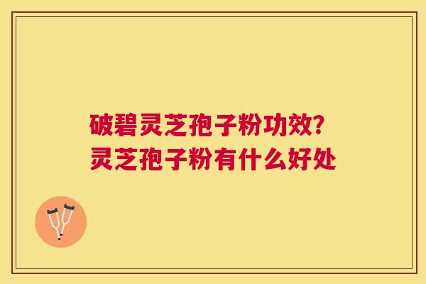 破碧灵芝孢子粉功效?灵芝孢子粉有什么好处 破碧灵芝孢子粉功效?灵芝孢子粉有什么好处