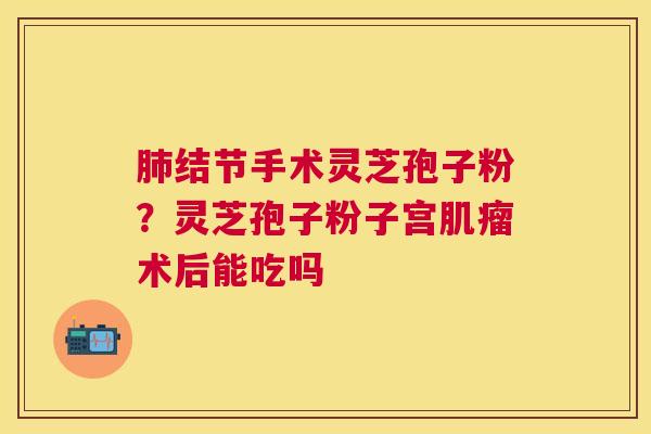结节手术灵芝孢子粉？灵芝孢子粉子宫术后能吃吗