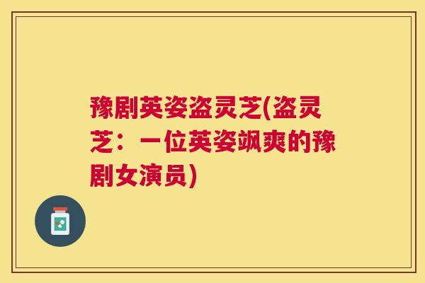 豫剧英姿盗灵芝(盗灵芝:一位英姿飒爽的豫剧女演员) 豫剧英姿盗灵芝(盗灵芝:一位英姿飒爽的豫剧女演员)