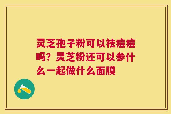 灵芝孢子粉可以祛痘痘吗？灵芝粉还可以参什么一起做什么面膜