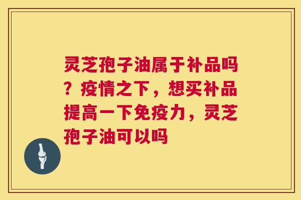 灵芝孢子油属于补品吗?疫情之下,想买补品提高一下免疫力,灵芝孢子油可以吗 灵芝孢子油属于补品吗?疫情之下,想买补品提高一下免疫力,灵芝孢子油可以吗