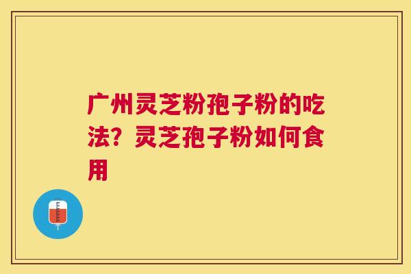 广州灵芝粉孢子粉的吃法?灵芝孢子粉如何食用 广州灵芝粉孢子粉的吃法?灵芝孢子粉如何食用