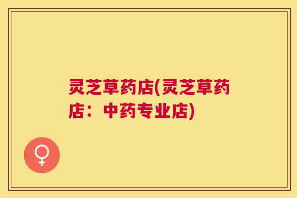 灵芝草药店(灵芝草药店：专业店)