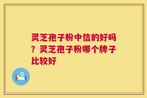 灵芝孢子粉中信的好吗?灵芝孢子粉哪个牌子比较好 灵芝孢子粉中信的好吗?灵芝孢子粉哪个牌子比较好