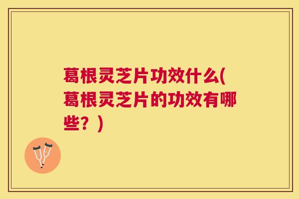 葛根灵芝片功效什么(葛根灵芝片的功效有哪些?) 葛根灵芝片功效什么(葛根灵芝片的功效有哪些?)