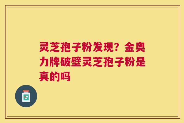 灵芝孢子粉发现?金奥力牌破壁灵芝孢子粉是真的吗 灵芝孢子粉发现?金奥力牌破壁灵芝孢子粉是真的吗