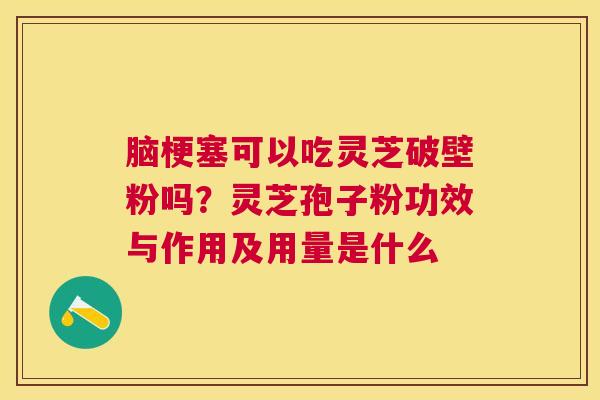 脑梗塞可以吃灵芝破壁粉吗?灵芝孢子粉功效与作用及用量是什么 脑梗塞可以吃灵芝破壁粉吗?灵芝孢子粉功效与作用及用量是什么