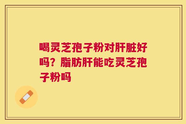 喝灵芝孢子粉对好吗？脂肪能吃灵芝孢子粉吗