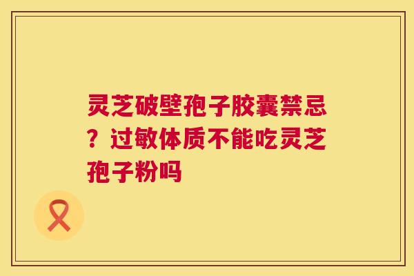 灵芝破壁孢子胶囊禁忌？体质不能吃灵芝孢子粉吗