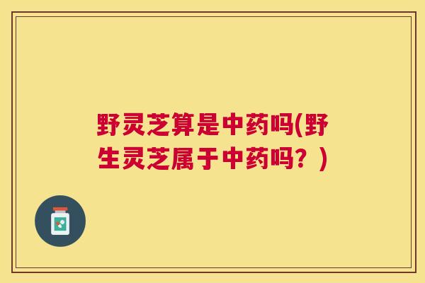 野灵芝算是吗(野生灵芝属于吗?) 野灵芝算是吗(野生灵芝属于吗?)