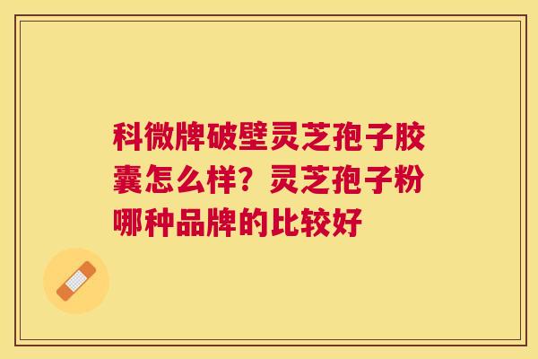 科微牌破壁灵芝孢子胶囊怎么样？灵芝孢子粉哪种品牌的比较好