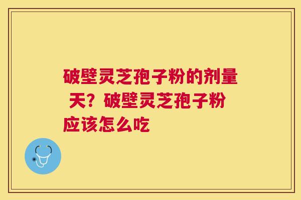 破壁灵芝孢子粉的剂量 天?破壁灵芝孢子粉应该怎么吃 破壁灵芝孢子粉的剂量 天?破壁灵芝孢子粉应该怎么吃
