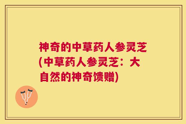 神奇的中草药人参灵芝(中草药人参灵芝:大自然的神奇馈赠) 神奇的中草药人参灵芝(中草药人参灵芝:大自然的神奇馈赠)