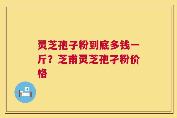 灵芝孢子粉到底多钱一斤?芝甫灵芝孢孑粉价格 灵芝孢子粉到底多钱一斤?芝甫灵芝孢孑粉价格