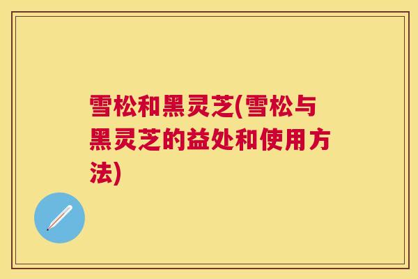 雪松和黑灵芝(雪松与黑灵芝的益处和使用方法)