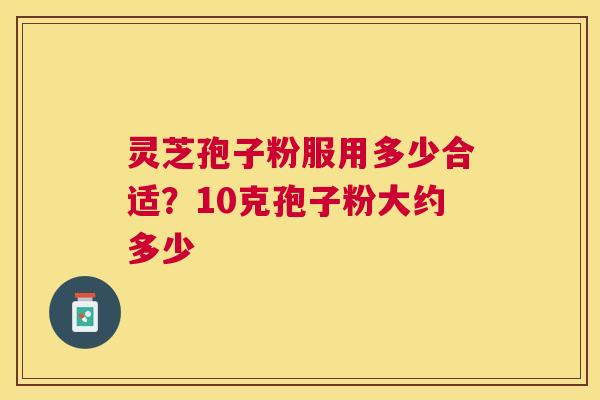 灵芝孢子粉服用多少合适？10克孢子粉大约多少