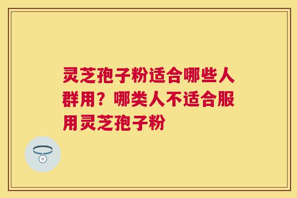 灵芝孢子粉适合哪些人群用?哪类人不适合服用灵芝孢子粉 灵芝孢子粉适合哪些人群用?哪类人不适合服用灵芝孢子粉