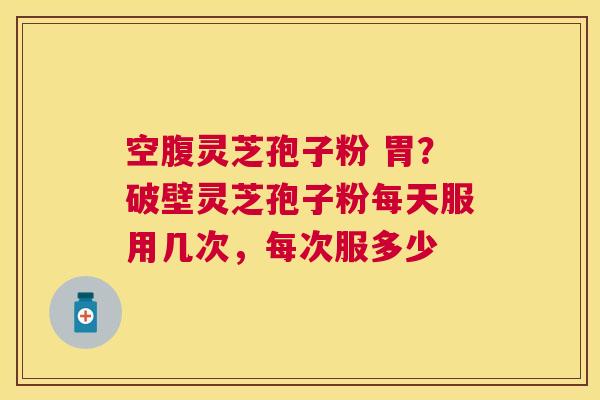 空腹灵芝孢子粉 胃?破壁灵芝孢子粉每天服用几次,每次服多少 空腹灵芝孢子粉 胃?破壁灵芝孢子粉每天服用几次,每次服多少
