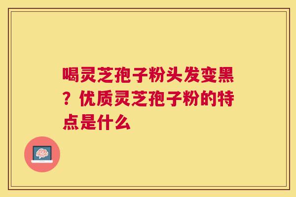 喝灵芝孢子粉头发变黑?优质灵芝孢子粉的特点是什么 喝灵芝孢子粉头发变黑?优质灵芝孢子粉的特点是什么