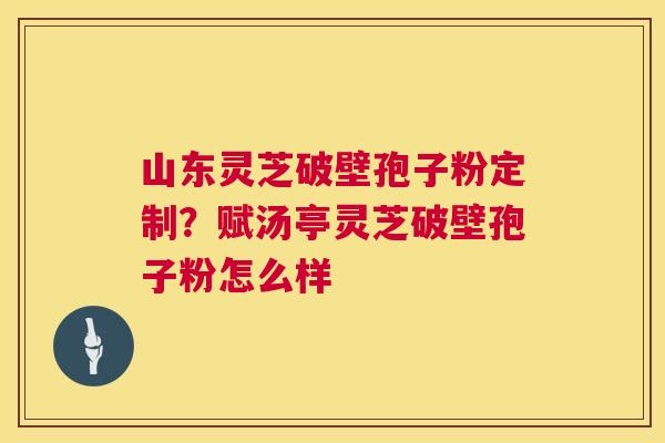 山东灵芝破壁孢子粉定制？赋汤亭灵芝破壁孢子粉怎么样