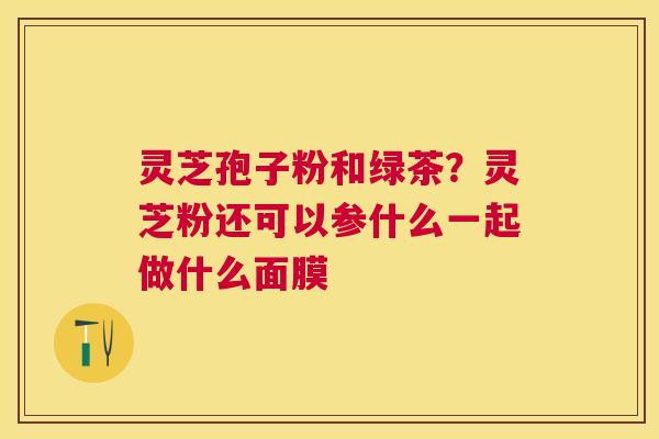 灵芝孢子粉和绿茶？灵芝粉还可以参什么一起做什么面膜