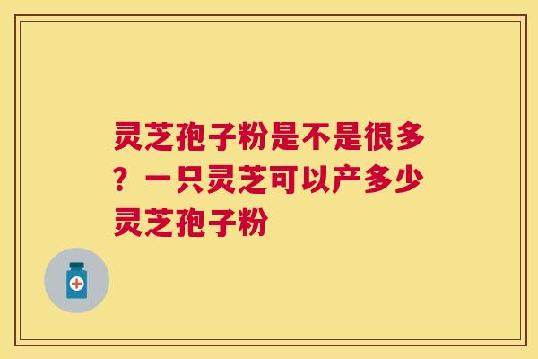 灵芝孢子粉是不是很多?一只灵芝可以产多少灵芝孢子粉 灵芝孢子粉是不是很多?一只灵芝可以产多少灵芝孢子粉