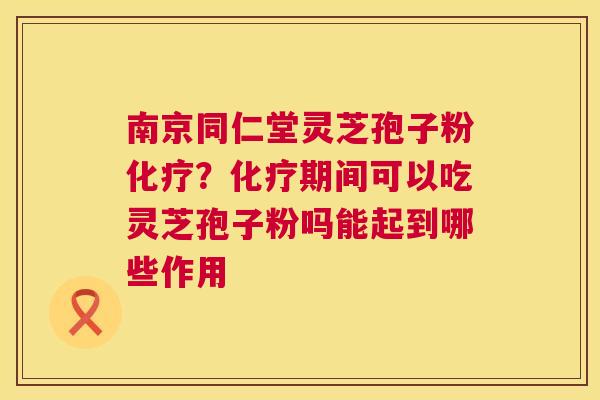 南京同仁堂灵芝孢子粉？期间可以吃灵芝孢子粉吗能起到哪些作用