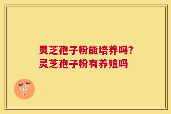 灵芝孢子粉能培养吗?灵芝孢子粉有养殖吗 灵芝孢子粉能培养吗?灵芝孢子粉有养殖吗