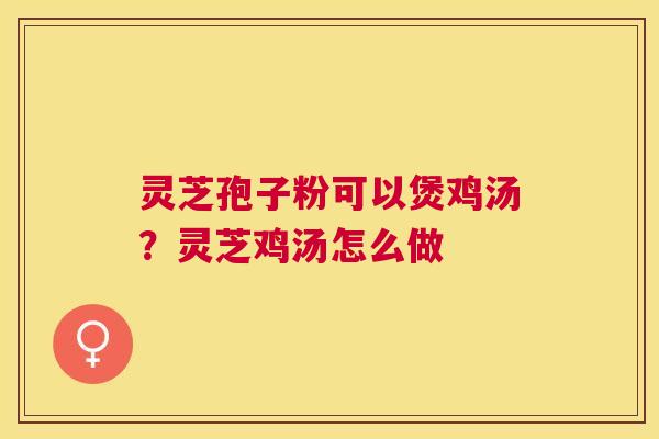 灵芝孢子粉可以煲鸡汤?灵芝鸡汤怎么做 灵芝孢子粉可以煲鸡汤?灵芝鸡汤怎么做