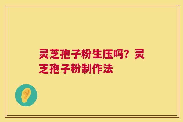 灵芝孢子粉生压吗?灵芝孢子粉制作法 灵芝孢子粉生压吗?灵芝孢子粉制作法