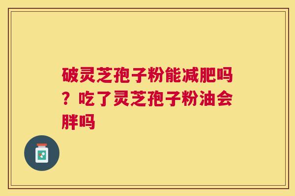 破灵芝孢子粉能吗?吃了灵芝孢子粉油会胖吗 破灵芝孢子粉能吗?吃了灵芝孢子粉油会胖吗