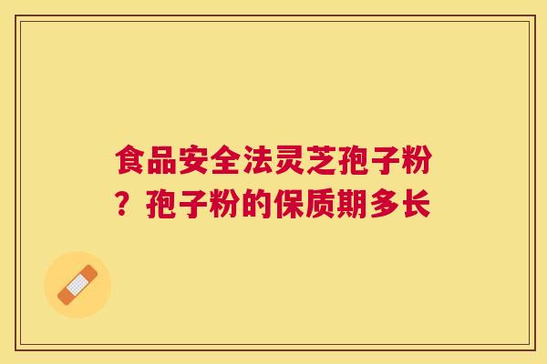 食品安全法灵芝孢子粉?孢子粉的保质期多长 食品安全法灵芝孢子粉?孢子粉的保质期多长