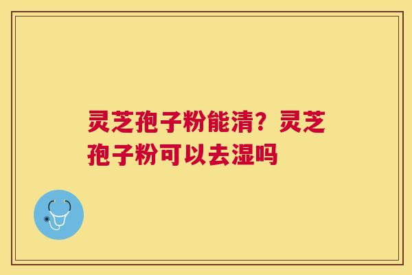 灵芝孢子粉能清?灵芝孢子粉可以去湿吗 灵芝孢子粉能清?灵芝孢子粉可以去湿吗