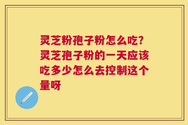 灵芝粉孢子粉怎么吃?灵芝孢子粉的一天应该吃多少怎么去控制这个量呀 灵芝粉孢子粉怎么吃?灵芝孢子粉的一天应该吃多少怎么去控制这个量呀