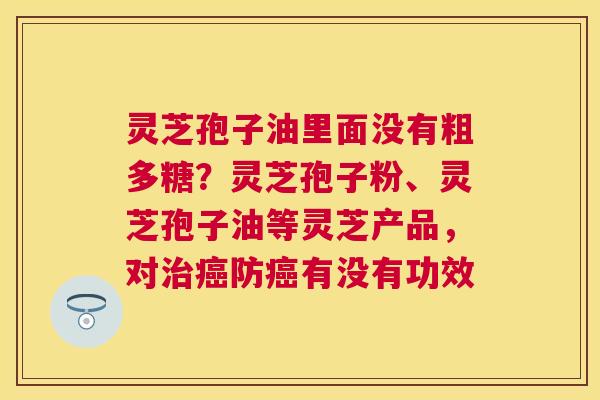 灵芝孢子油里面没有粗多糖?灵芝孢子粉、灵芝孢子油等灵芝产品,对防有没有功效 灵芝孢子油里面没有粗多糖?灵芝孢子粉、灵芝孢子油等灵芝产品,对防有没有功效
