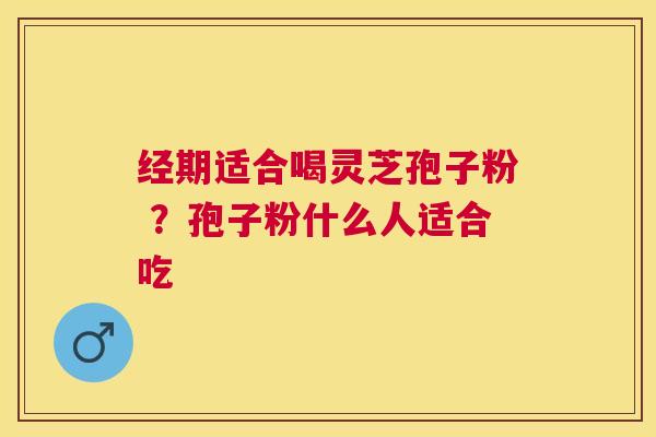 经期适合喝灵芝孢子粉 ？孢子粉什么人适合吃