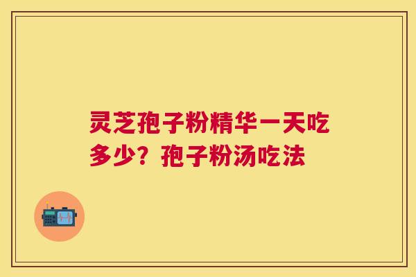 灵芝孢子粉精华一天吃多少？孢子粉汤吃法
